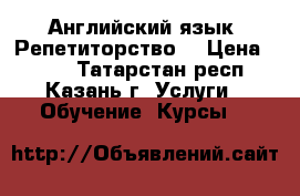 Английский язык. Репетиторство. › Цена ­ 700 - Татарстан респ., Казань г. Услуги » Обучение. Курсы   